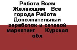 Работа Всем Желающим - Все города Работа » Дополнительный заработок и сетевой маркетинг   . Курская обл.